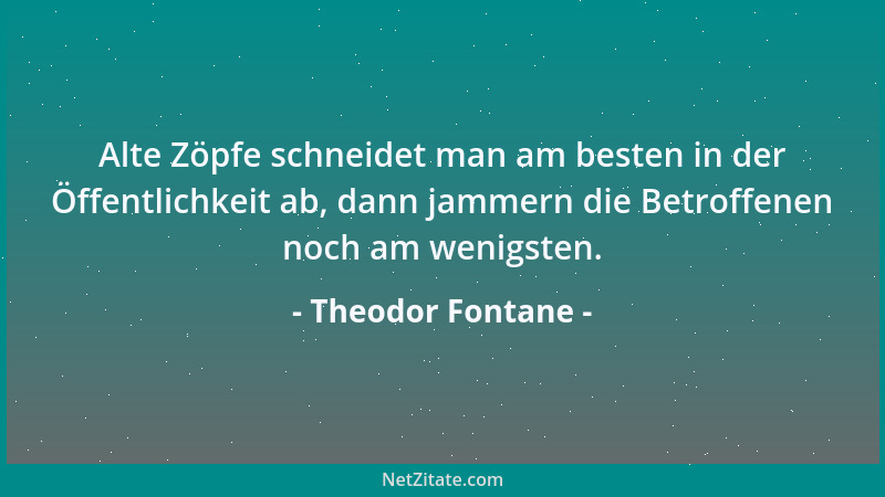 Theodor Fontane - Alte Zöpfe schneidet man am besten in der Öffentlichkeit ab, dann jammern die Betroffenen noch am wenigst...