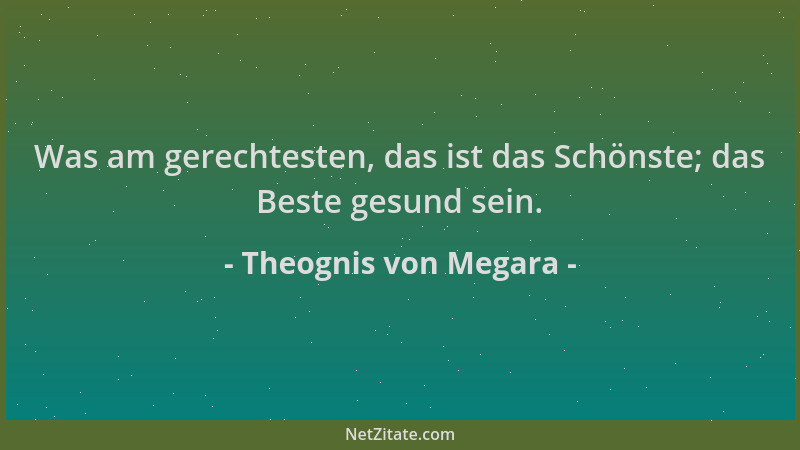 Theognis von Megara - Was am gerechtesten, das ist das Schönste; das Beste gesund sein....