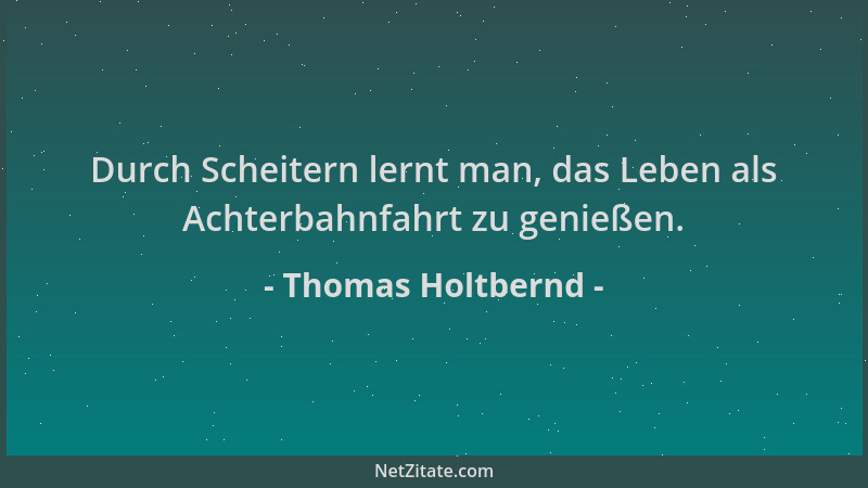 Thomas Holtbernd - Durch Scheitern lernt man, das Leben als Achterbahnfahrt zu genießen....