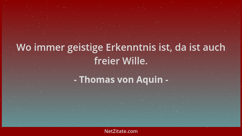 Thomas von Aquin - Wo immer geistige Erkenntnis ist, da ist auch freier Wille....