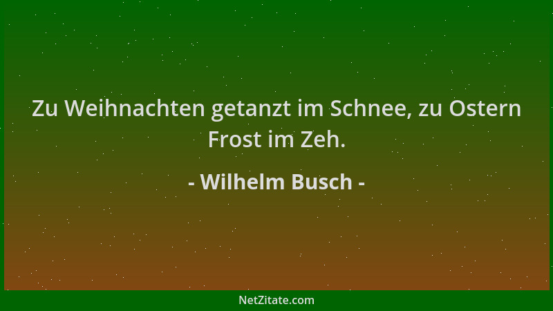 Wilhelm Busch - Zu Weihnachten getanzt im Schnee, zu Ostern Frost im Zeh....