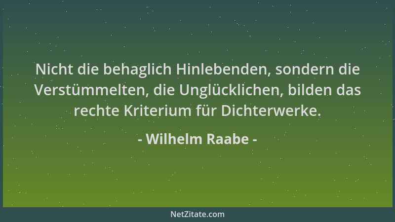 Wilhelm Raabe - Nicht die behaglich Hinlebenden, sondern die Verstümmelten, die Unglücklichen, bilden das rechte Kriterium...