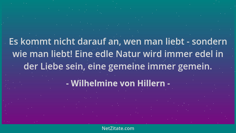 Wilhelmine von Hillern - Es kommt nicht darauf an, wen man liebt - sondern wie man liebt! Eine edle Natur wird immer edel i...