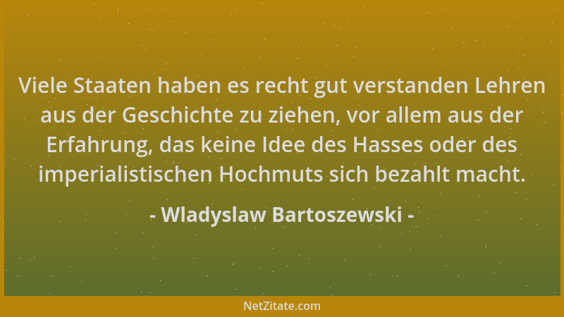 Wladyslaw Bartoszewski - Viele Staaten haben es recht gut verstanden Lehren aus der Geschichte zu ziehen, vor allem aus der...