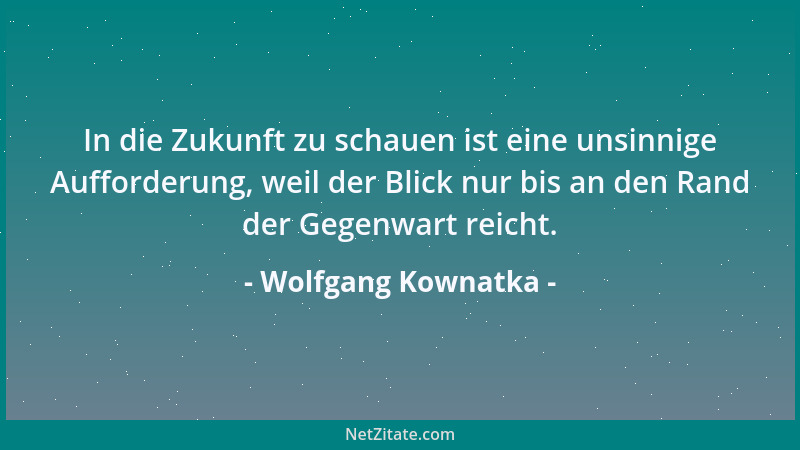 Wolfgang Kownatka - In die Zukunft zu schauen ist eine unsinnige Aufforderung, weil der Blick nur bis an den Rand der Gegen...