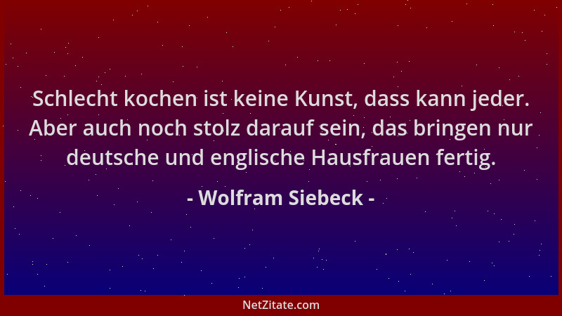 Wolfram Siebeck - Schlecht kochen ist keine Kunst, dass kann jeder. Aber auch noch stolz darauf sein, das bringen nur deuts...
