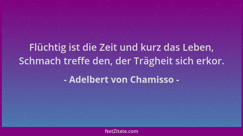 Adelbert von Chamisso - Flüchtig ist die Zeit und kurz das Leben, Schmach treffe den, der Trägheit sich erkor....