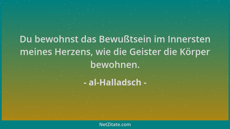 al-Halladsch - Du bewohnst das Bewußtsein im Innersten meines Herzens, wie die Geister die Körper bewohnen....