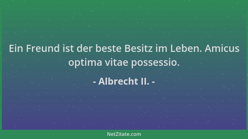 Albrecht II. - Ein Freund ist der beste Besitz im Leben. Amicus optima vitae possessio....