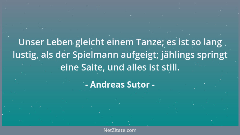 Andreas Sutor - Unser Leben gleicht einem Tanze; es ist so lang lustig, als der Spielmann aufgeigt; jählings springt eine S...