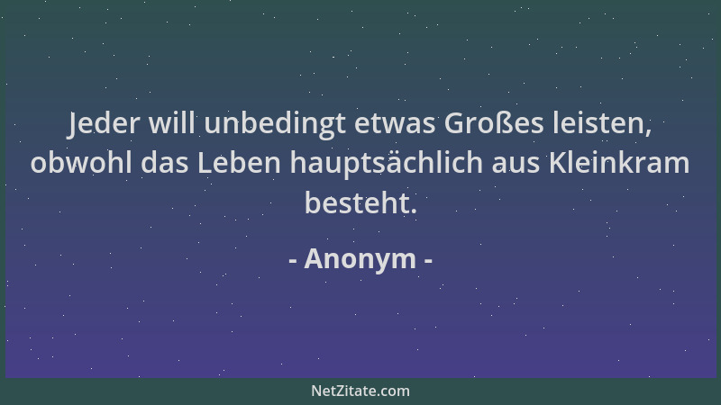 Anonym - Jeder will unbedingt etwas Großes leisten, obwohl das Leben hauptsächlich aus Kleinkram besteht....