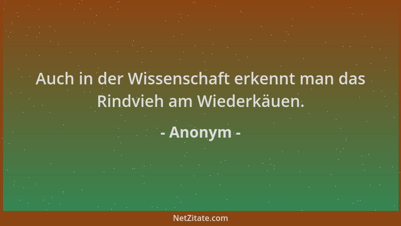 Anonym - Auch in der Wissenschaft erkennt man das Rindvieh am Wiederkäuen....