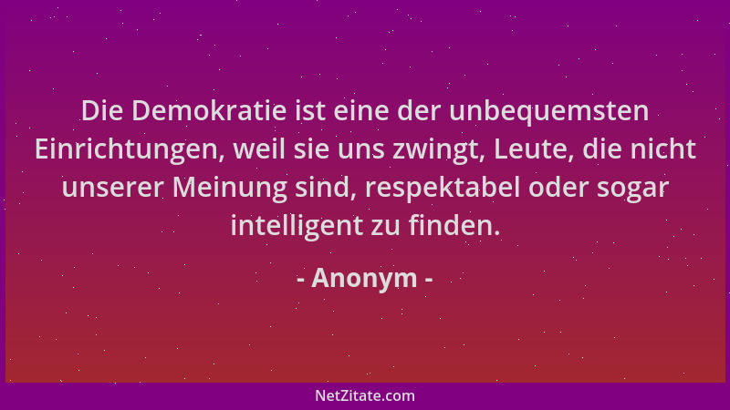 Anonym - Die Demokratie ist eine der unbequemsten Einrichtungen, weil sie uns zwingt, Leute, die nicht unserer Meinung sind...