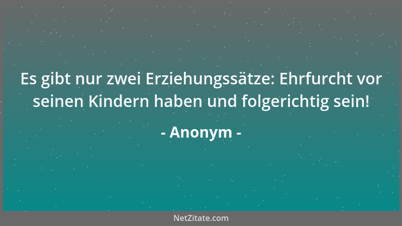 Anonym - Es gibt nur zwei Erziehungssätze: Ehrfurcht vor seinen Kindern haben und folgerichtig sein!...