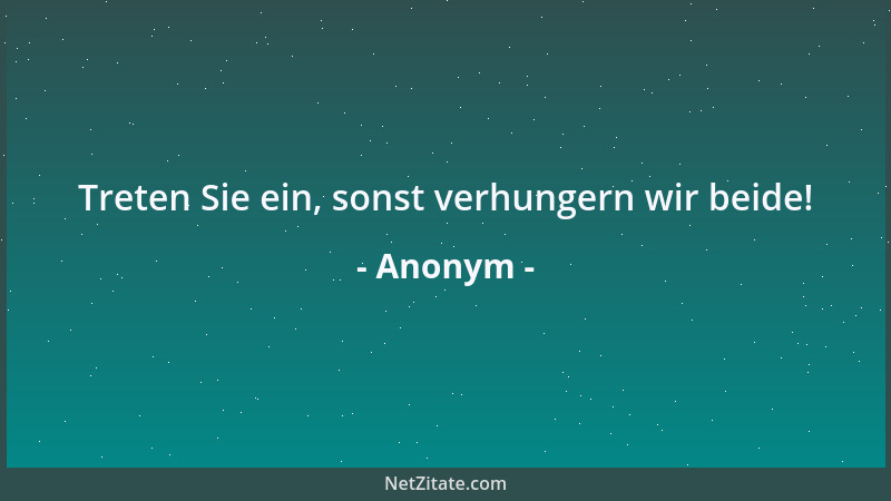 Anonym - Treten Sie ein, sonst verhungern wir beide!...