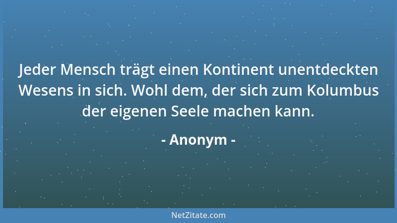 Anonym - Jeder Mensch trägt einen Kontinent unentdeckten Wesens in sich. Wohl dem, der sich zum Kolumbus der eigenen Seele...