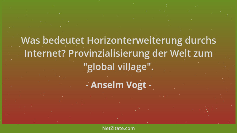 Anselm Vogt - Was bedeutet Horizonterweiterung durchs Internet? Provinzialisierung der Welt zum  "global village "....
