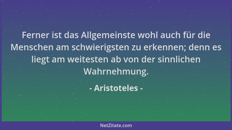 Aristoteles - Ferner ist das Allgemeinste wohl auch für die Menschen am schwierigsten zu erkennen; denn es liegt am weitest...