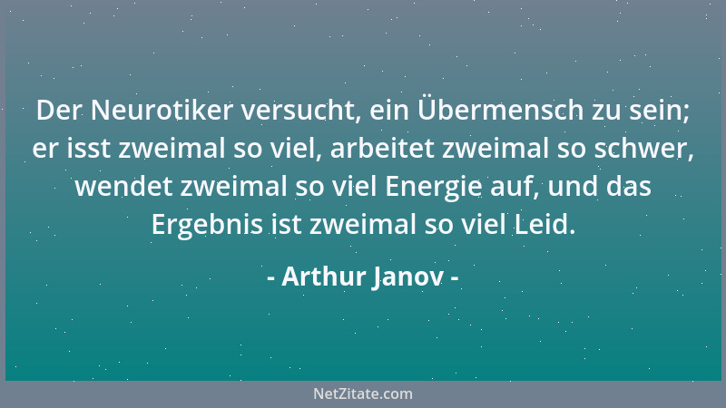 Arthur Janov - Der Neurotiker versucht, ein Übermensch zu sein; er isst zweimal so viel, arbeitet zweimal so schwer, wendet...