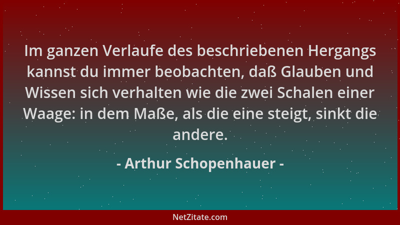 Arthur Schopenhauer - Im ganzen Verlaufe des beschriebenen Hergangs kannst du immer beobachten, daß Glauben und Wissen sich...