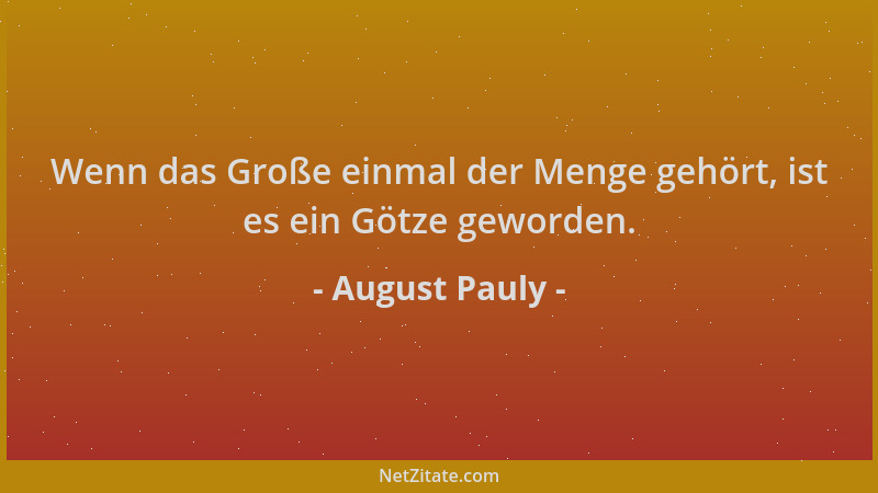 August Pauly - Wenn das Große einmal der Menge gehört, ist es ein Götze geworden....