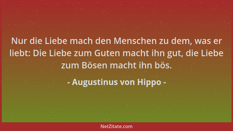 Augustinus von Hippo - Nur die Liebe mach den Menschen zu dem, was er liebt: Die Liebe zum Guten macht ihn gut, die Liebe z...
