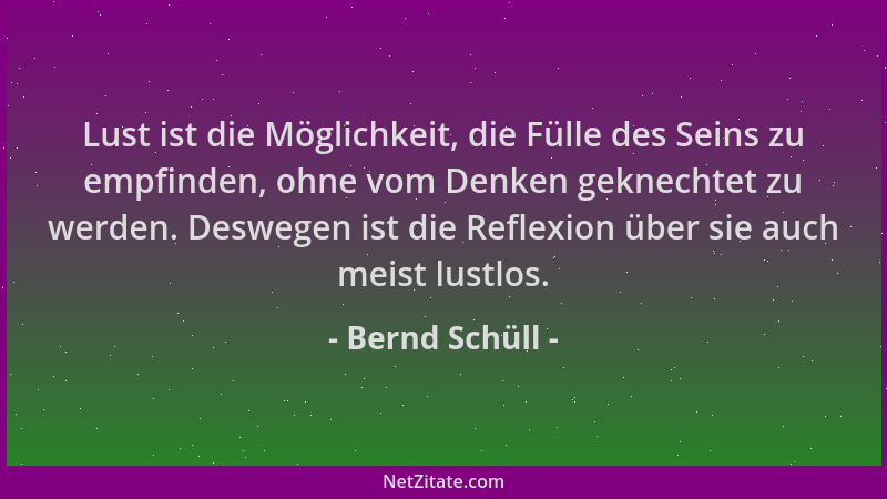 Bernd Schüll - Lust ist die Möglichkeit, die Fülle des Seins zu empfinden, ohne vom Denken geknechtet zu werden. Deswegen i...
