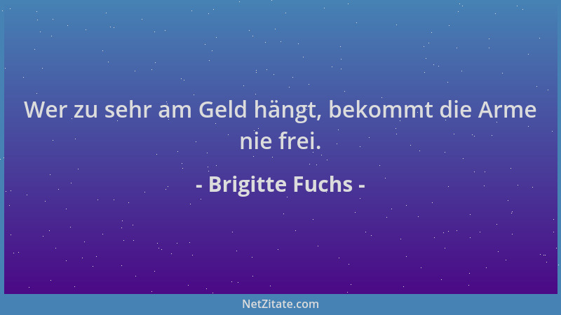 Brigitte Fuchs - Wer zu sehr am Geld hängt, bekommt die Arme nie frei....