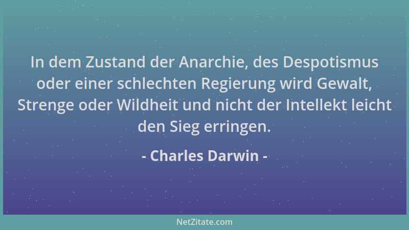 Charles Darwin - In dem Zustand der Anarchie, des Despotismus oder einer schlechten Regierung wird Gewalt, Strenge oder Wil...