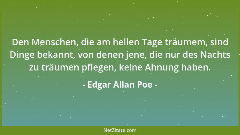 Edgar Allan Poe - Den Menschen, die am hellen Tage träumem, sind Dinge bekannt, von denen jene, die nur des Nachts zu träum...