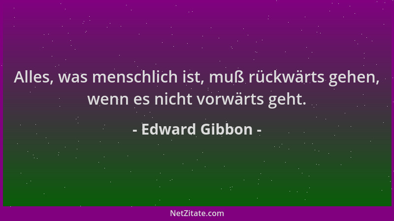 Edward Gibbon - Alles, was menschlich ist, muß rückwärts gehen, wenn es nicht vorwärts geht....