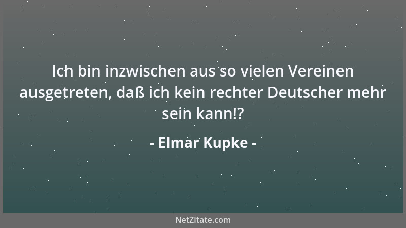 Elmar Kupke - Ich bin inzwischen aus so vielen Vereinen ausgetreten, daß ich kein rechter Deutscher mehr sein kann!?...