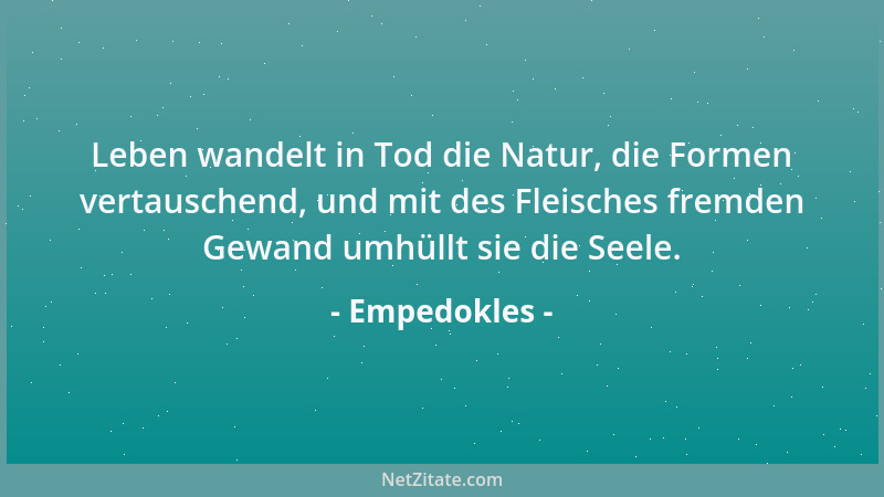 Empedokles - Leben wandelt in Tod die Natur, die Formen vertauschend, und mit des Fleisches fremden Gewand umhüllt sie die...