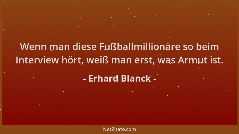 Erhard Blanck - Wenn man diese Fußballmillionäre so beim Interview hört, weiß man erst, was Armut ist....