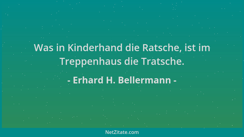 Erhard H. Bellermann - Was in Kinderhand die Ratsche, ist im Treppenhaus die Tratsche....