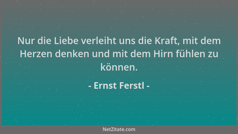 Ernst Ferstl - Nur die Liebe verleiht uns die Kraft, mit dem Herzen denken und mit dem Hirn fühlen zu können....