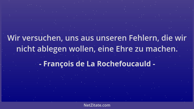 François de La Rochefoucauld - Wir versuchen, uns aus unseren Fehlern, die wir nicht ablegen wollen, eine Ehre zu machen....