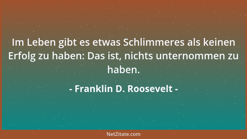 Franklin D. Roosevelt - Im Leben gibt es etwas Schlimmeres als keinen Erfolg zu haben: Das ist, nichts unternommen zu haben...
