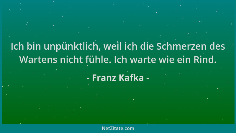 Franz Kafka - Ich bin unpünktlich, weil ich die Schmerzen des Wartens nicht fühle. Ich warte wie ein Rind....