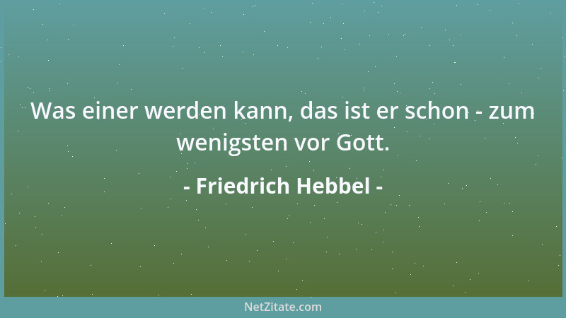 Friedrich Hebbel - Was einer werden kann, das ist er schon - zum wenigsten vor Gott....