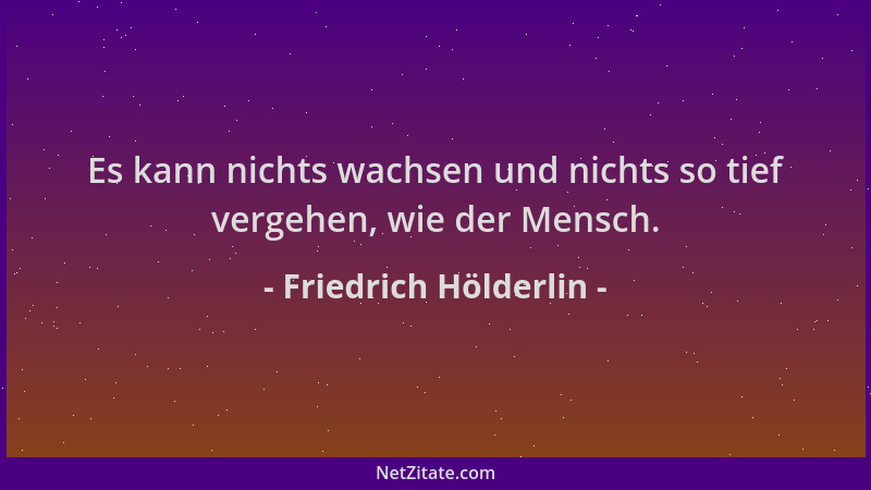 Friedrich Hölderlin - Es kann nichts wachsen und nichts so tief vergehen, wie der Mensch....