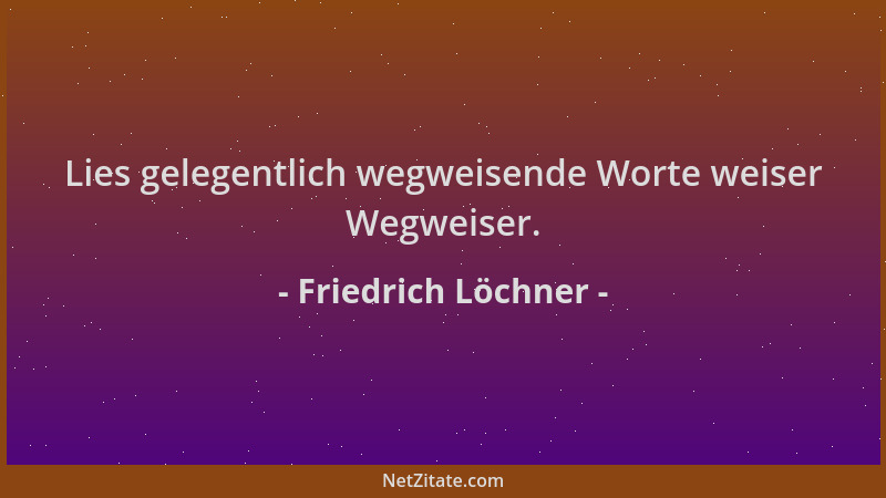 Friedrich Löchner - Lies gelegentlich wegweisende Worte weiser Wegweiser....