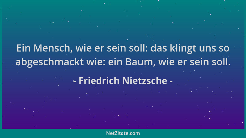 Friedrich Nietzsche - Ein Mensch, wie er sein soll: das klingt uns so abgeschmackt wie: ein Baum, wie er sein soll....