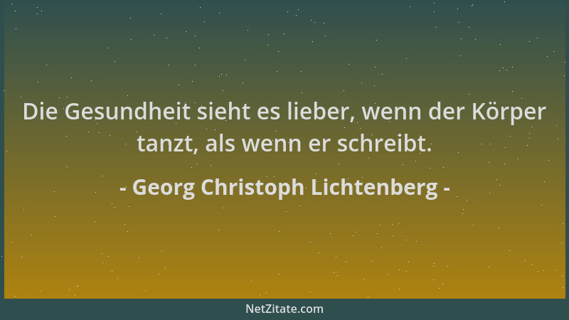Georg Christoph Lichtenberg - Die Gesundheit sieht es lieber, wenn der Körper tanzt, als wenn er schreibt....