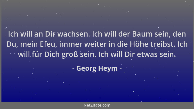 Georg Heym - Ich will an Dir wachsen. Ich will der Baum sein, den Du, mein Efeu, immer weiter in die Höhe treibst. Ich will...