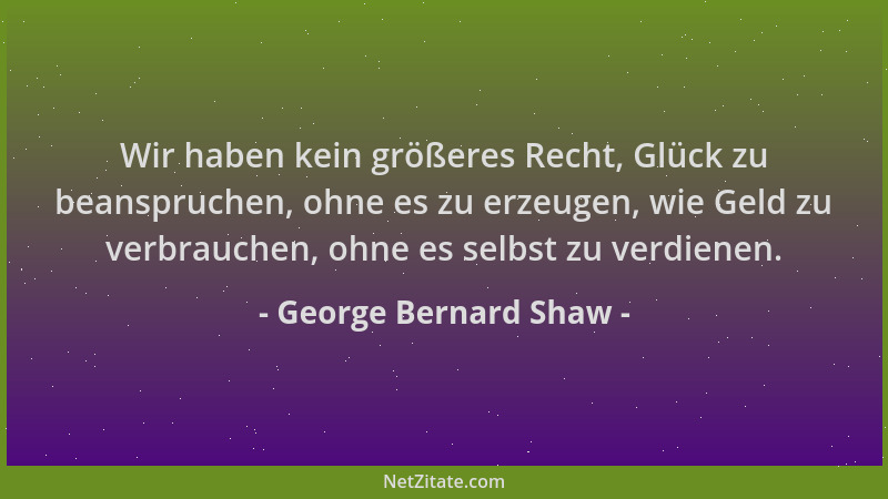 George Bernard Shaw - Wir haben kein größeres Recht, Glück zu beanspruchen, ohne es zu erzeugen, wie Geld zu verbrauchen, o...