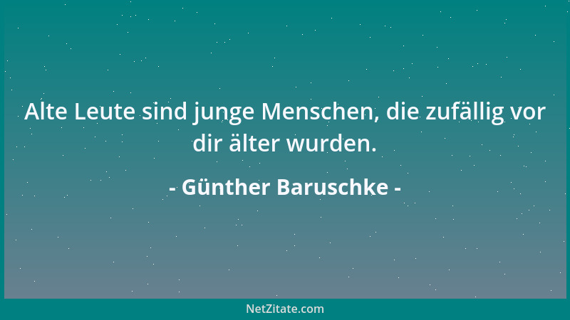 Günther Baruschke - Alte Leute sind junge Menschen, die zufällig vor dir älter wurden....