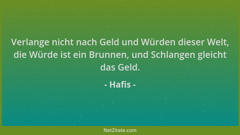 Hafis - Verlange nicht nach Geld und Würden dieser Welt, die Würde ist ein Brunnen, und Schlangen gleicht das Geld....