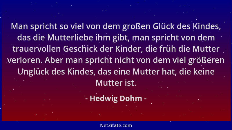 Hedwig Dohm - Man spricht so viel von dem großen Glück des Kindes, das die Mutterliebe ihm gibt, man spricht von dem trauer...
