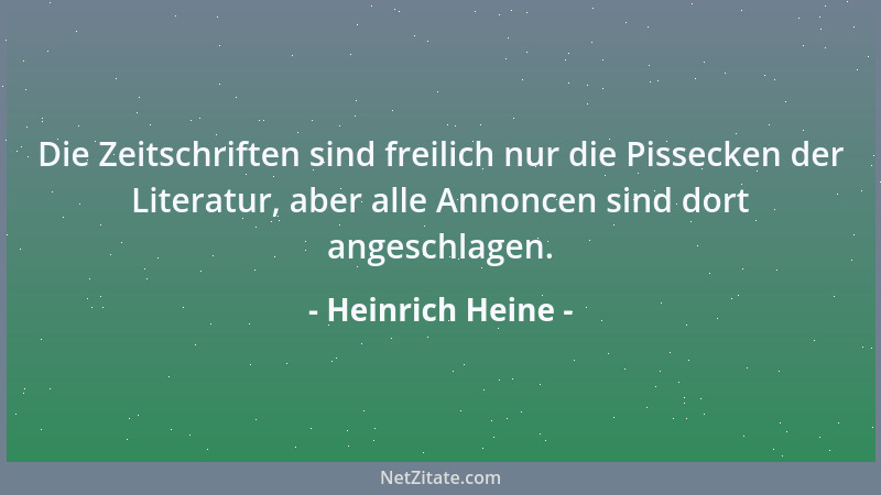 Heinrich Heine - Die Zeitschriften sind freilich nur die Pissecken der Literatur, aber alle Annoncen sind dort angeschlagen...